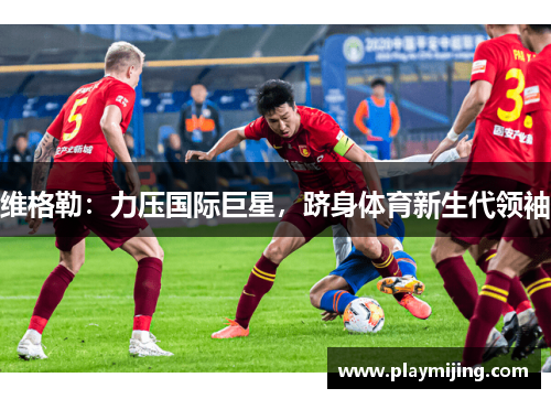 维格勒：力压国际巨星，跻身体育新生代领袖