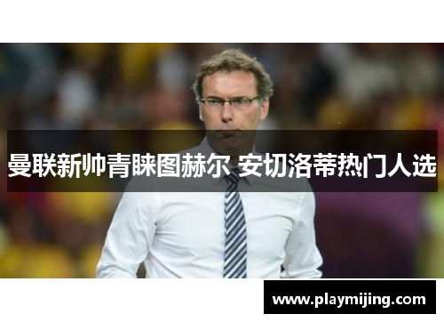 曼联新帅青睐图赫尔 安切洛蒂热门人选